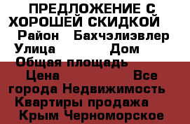 ПРЕДЛОЖЕНИЕ С ХОРОШЕЙ СКИДКОЙ!!! › Район ­ Бахчэлиэвлер › Улица ­ 1 250 › Дом ­ 12 › Общая площадь ­ 104 › Цена ­ 7 819 368 - Все города Недвижимость » Квартиры продажа   . Крым,Черноморское